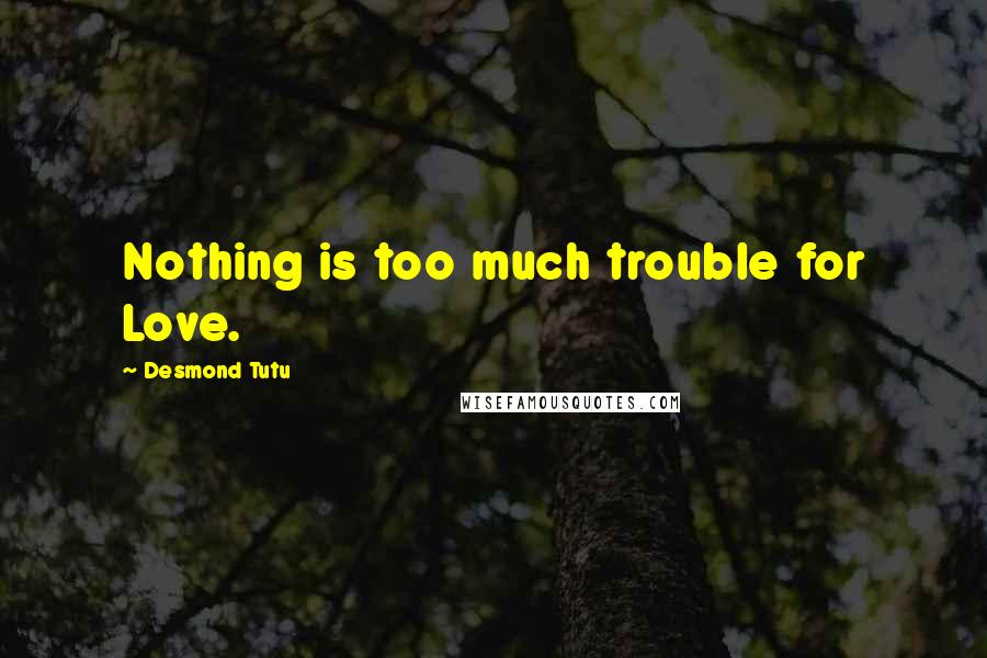 Desmond Tutu Quotes: Nothing is too much trouble for Love.