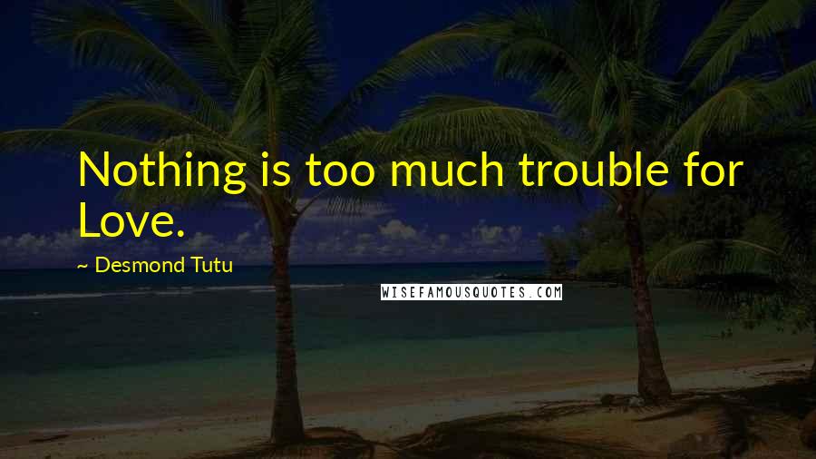 Desmond Tutu Quotes: Nothing is too much trouble for Love.