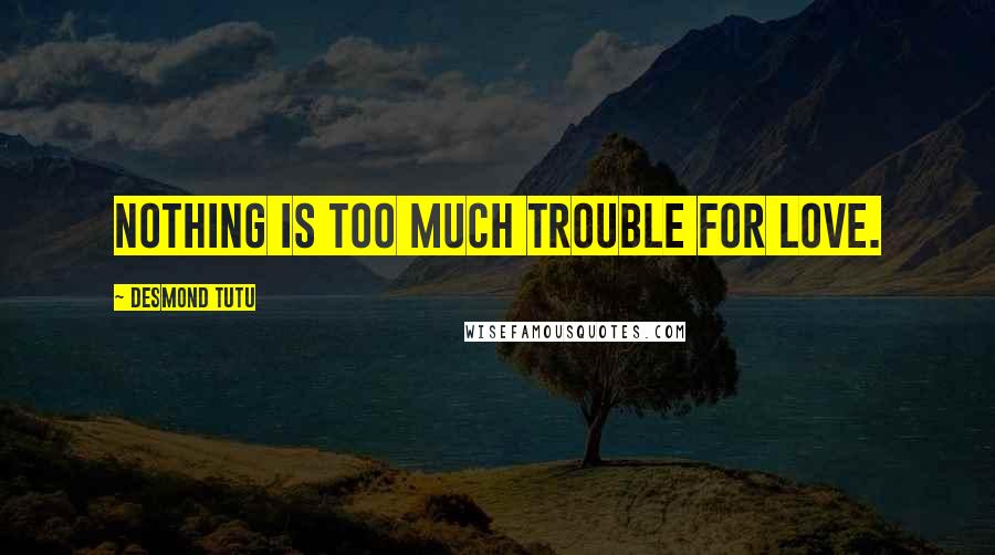 Desmond Tutu Quotes: Nothing is too much trouble for Love.