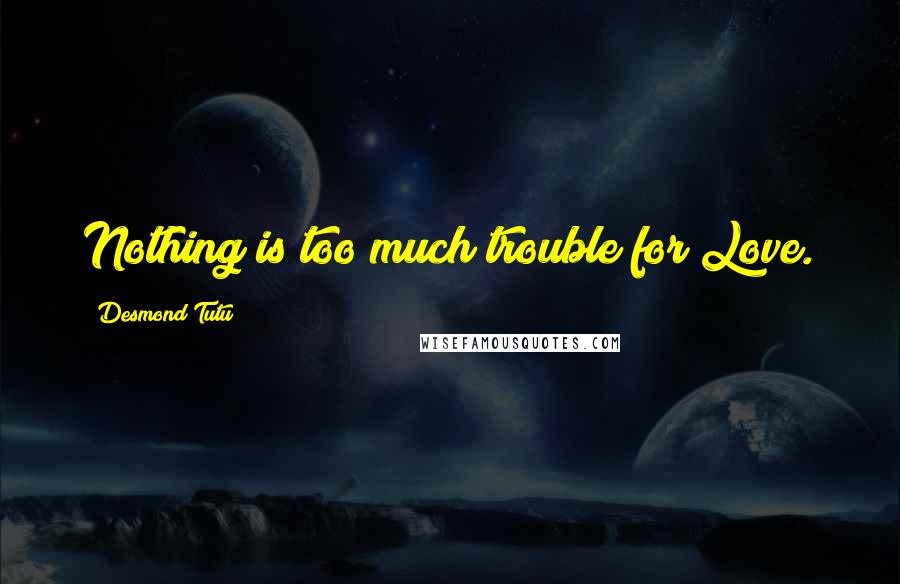 Desmond Tutu Quotes: Nothing is too much trouble for Love.