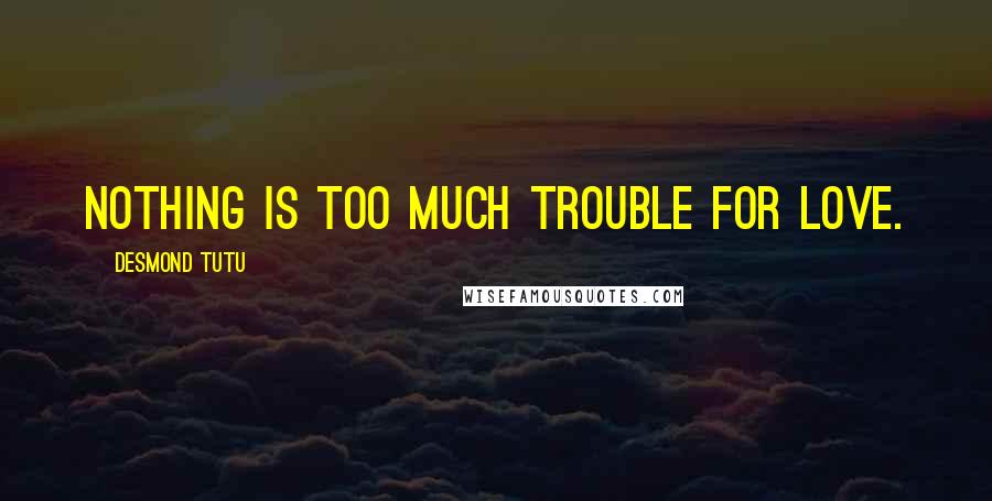 Desmond Tutu Quotes: Nothing is too much trouble for Love.