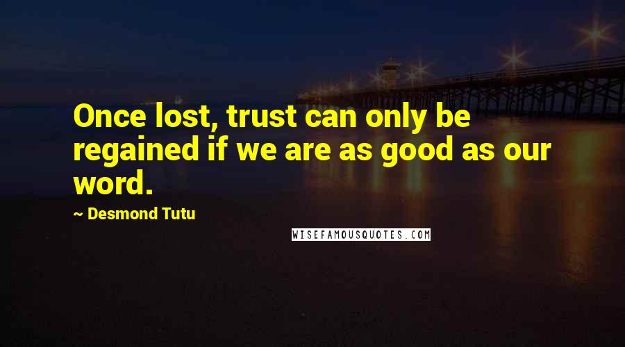 Desmond Tutu Quotes: Once lost, trust can only be regained if we are as good as our word.