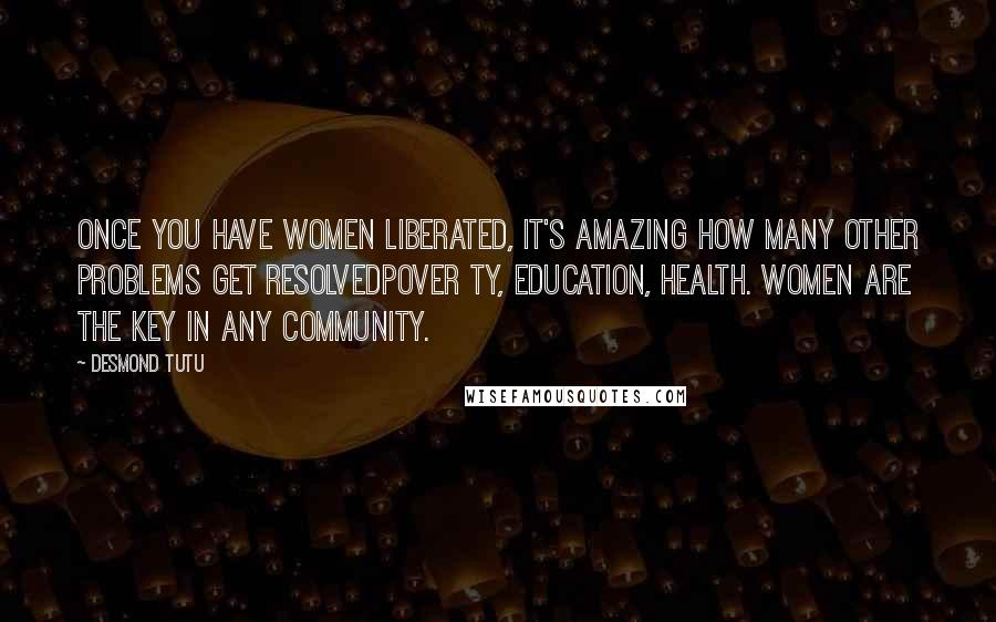 Desmond Tutu Quotes: Once you have women liberated, it's amazing how many other problems get resolvedpover ty, education, health. Women are the key in any community.