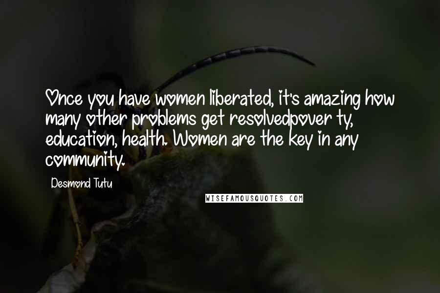 Desmond Tutu Quotes: Once you have women liberated, it's amazing how many other problems get resolvedpover ty, education, health. Women are the key in any community.