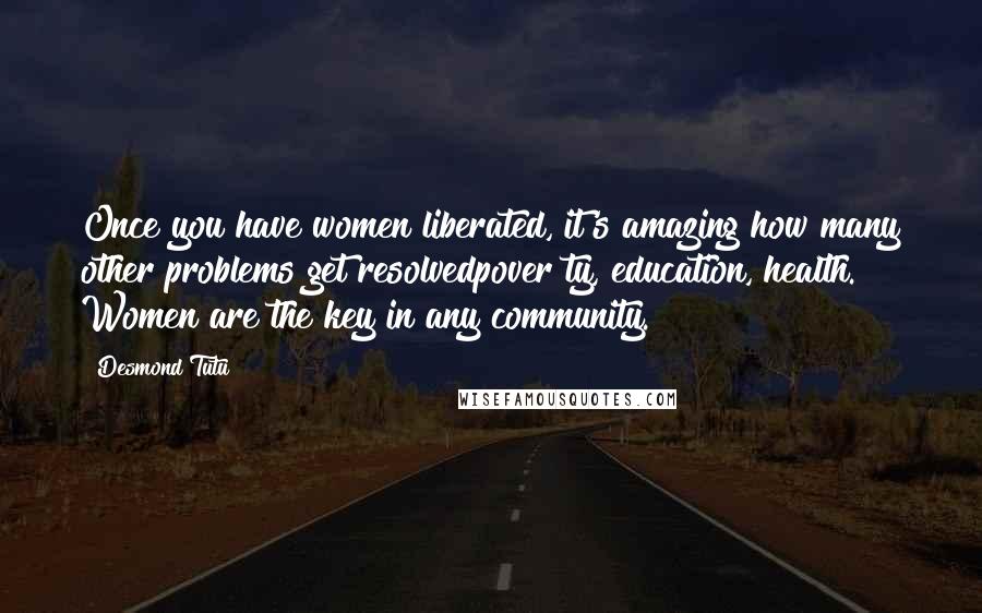 Desmond Tutu Quotes: Once you have women liberated, it's amazing how many other problems get resolvedpover ty, education, health. Women are the key in any community.