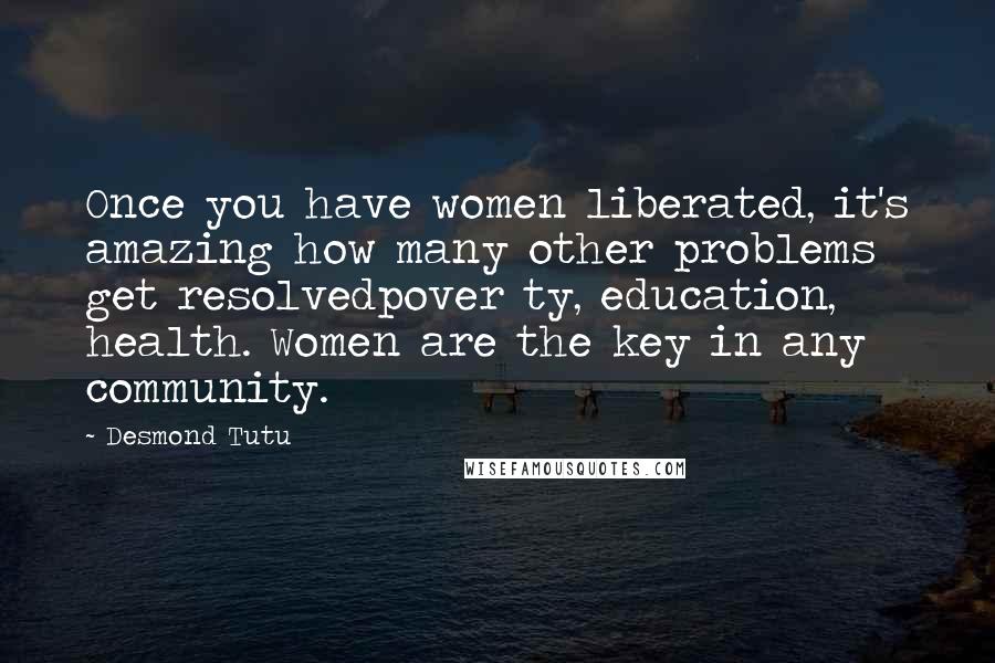 Desmond Tutu Quotes: Once you have women liberated, it's amazing how many other problems get resolvedpover ty, education, health. Women are the key in any community.