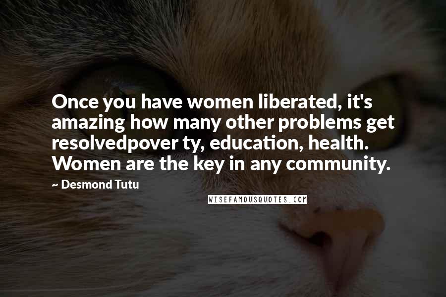Desmond Tutu Quotes: Once you have women liberated, it's amazing how many other problems get resolvedpover ty, education, health. Women are the key in any community.