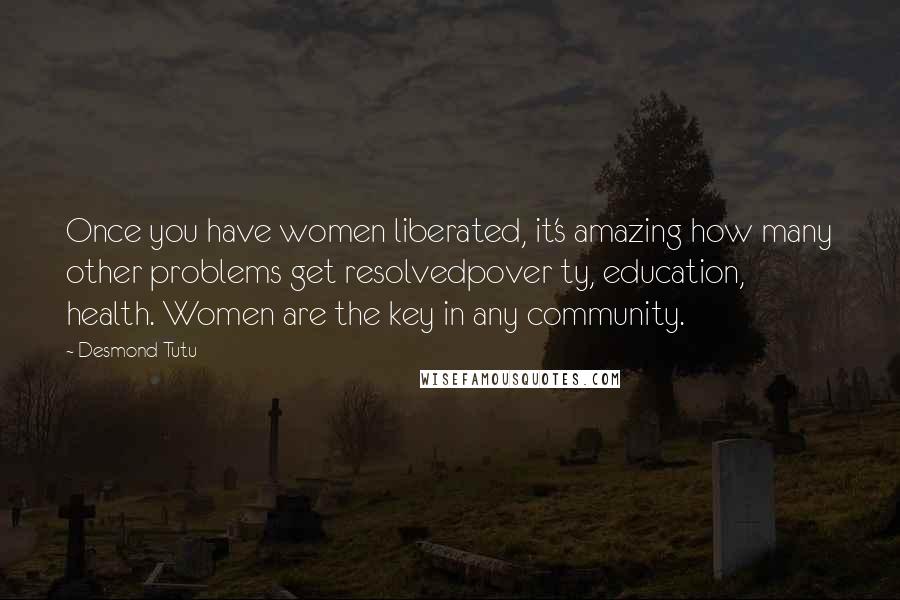Desmond Tutu Quotes: Once you have women liberated, it's amazing how many other problems get resolvedpover ty, education, health. Women are the key in any community.