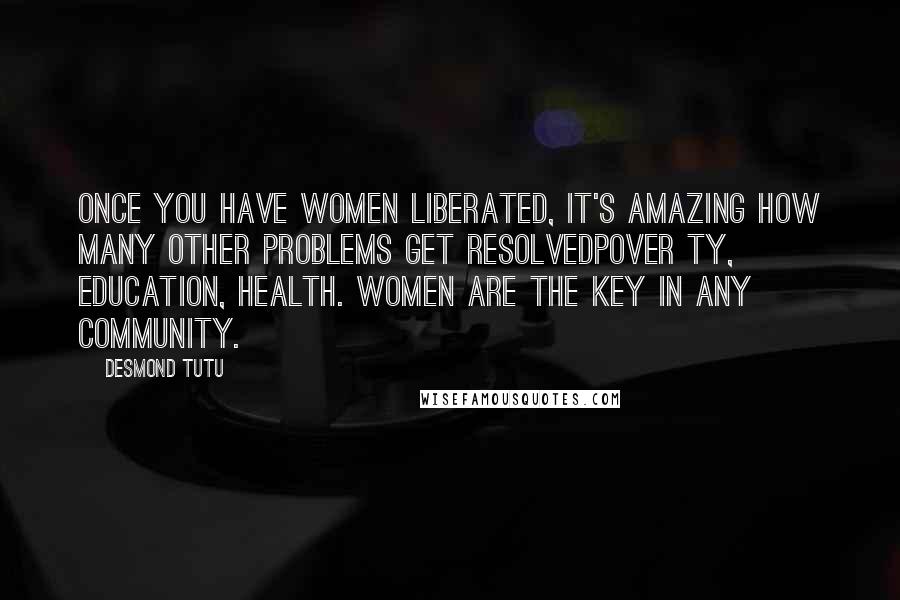 Desmond Tutu Quotes: Once you have women liberated, it's amazing how many other problems get resolvedpover ty, education, health. Women are the key in any community.