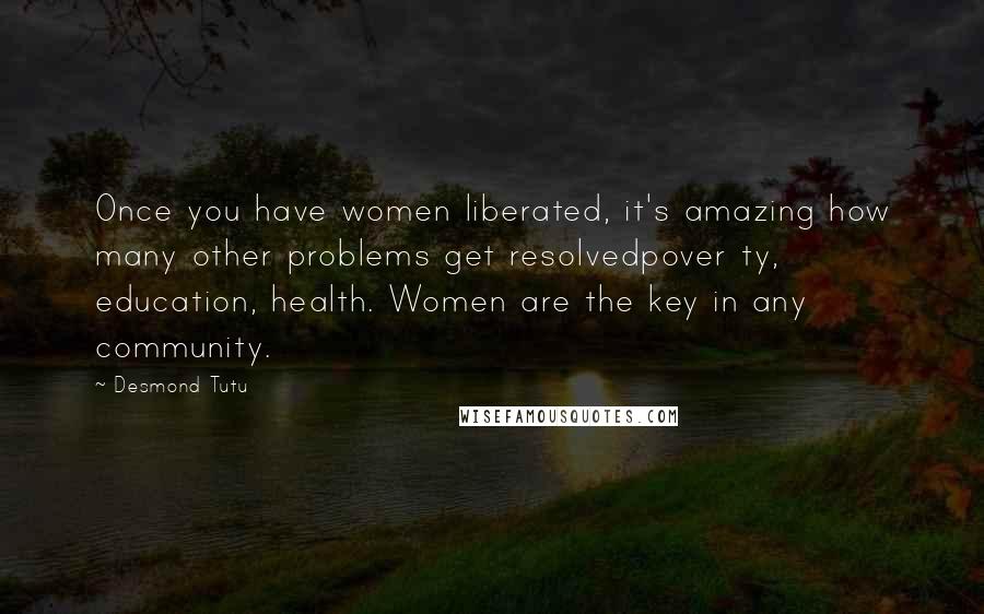 Desmond Tutu Quotes: Once you have women liberated, it's amazing how many other problems get resolvedpover ty, education, health. Women are the key in any community.