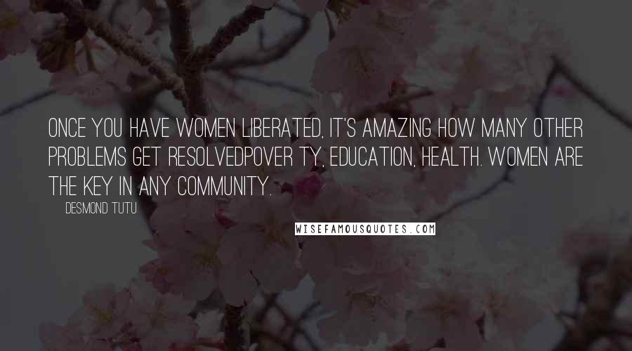 Desmond Tutu Quotes: Once you have women liberated, it's amazing how many other problems get resolvedpover ty, education, health. Women are the key in any community.