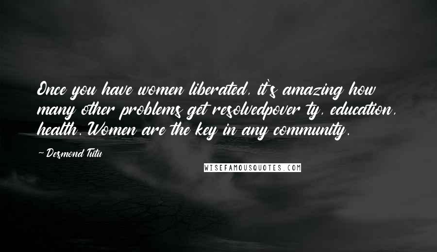Desmond Tutu Quotes: Once you have women liberated, it's amazing how many other problems get resolvedpover ty, education, health. Women are the key in any community.