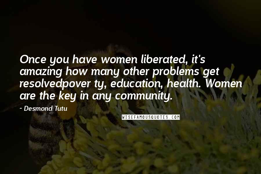 Desmond Tutu Quotes: Once you have women liberated, it's amazing how many other problems get resolvedpover ty, education, health. Women are the key in any community.