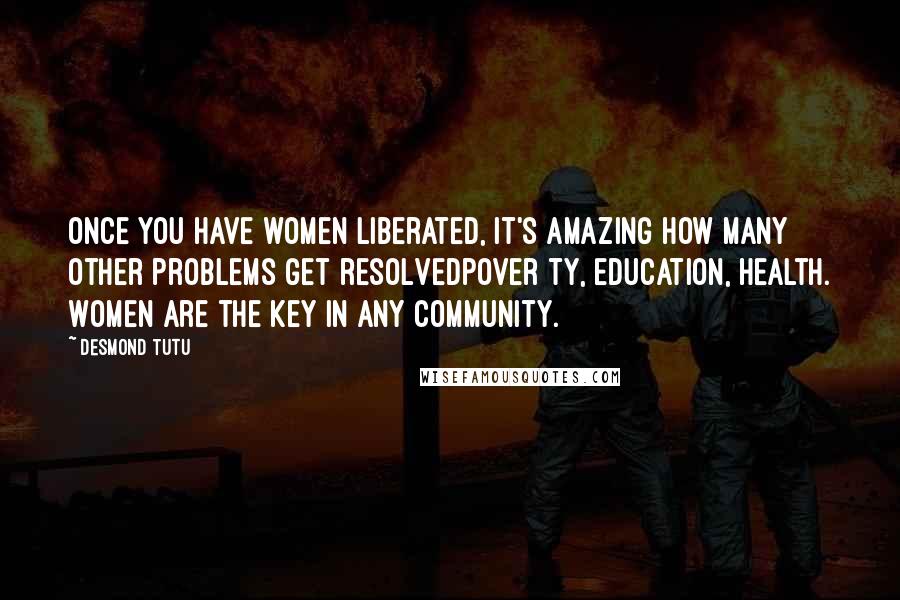 Desmond Tutu Quotes: Once you have women liberated, it's amazing how many other problems get resolvedpover ty, education, health. Women are the key in any community.