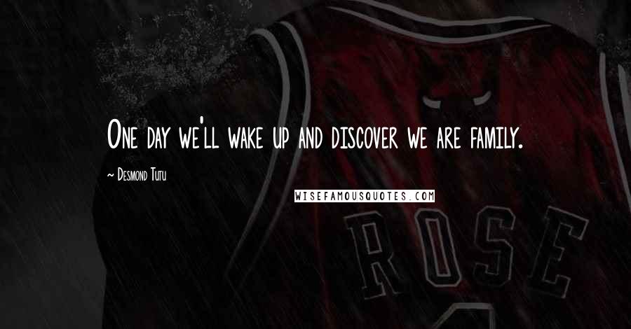 Desmond Tutu Quotes: One day we'll wake up and discover we are family.