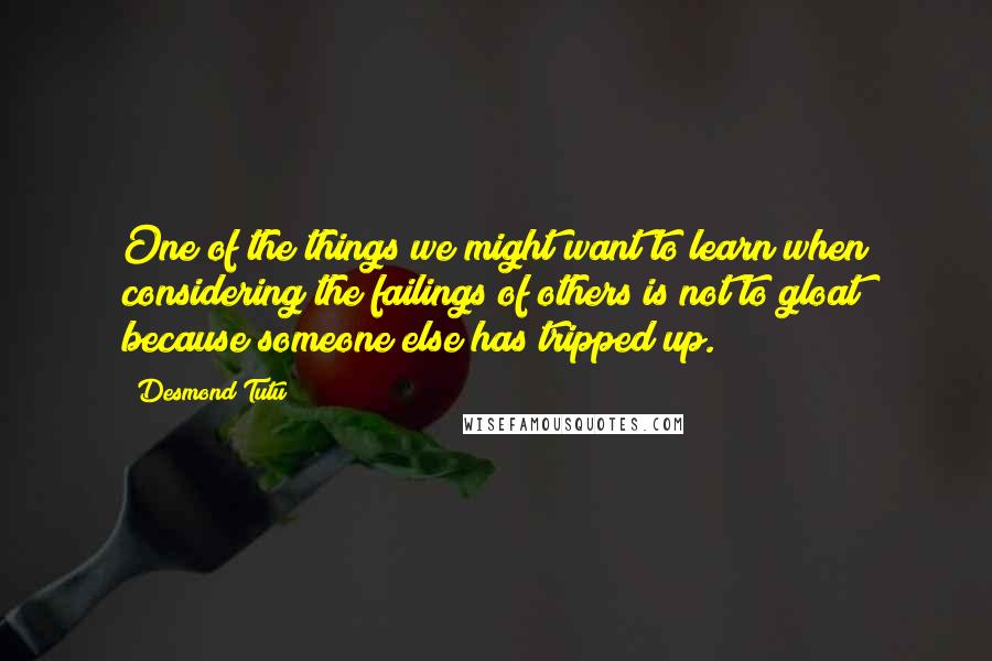 Desmond Tutu Quotes: One of the things we might want to learn when considering the failings of others is not to gloat because someone else has tripped up.