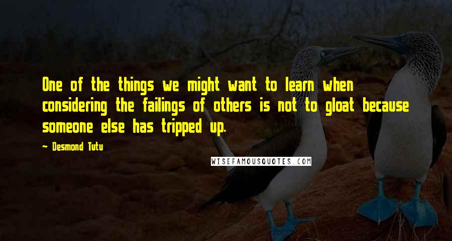 Desmond Tutu Quotes: One of the things we might want to learn when considering the failings of others is not to gloat because someone else has tripped up.