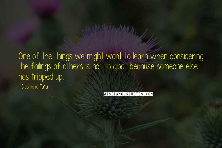 Desmond Tutu Quotes: One of the things we might want to learn when considering the failings of others is not to gloat because someone else has tripped up.