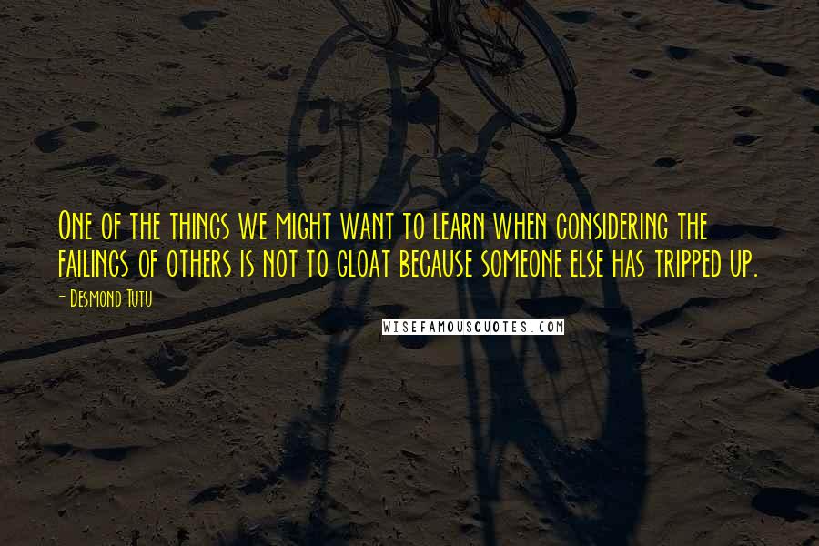 Desmond Tutu Quotes: One of the things we might want to learn when considering the failings of others is not to gloat because someone else has tripped up.