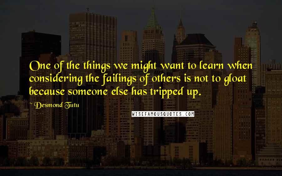 Desmond Tutu Quotes: One of the things we might want to learn when considering the failings of others is not to gloat because someone else has tripped up.