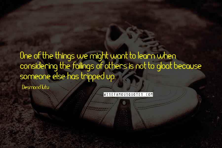 Desmond Tutu Quotes: One of the things we might want to learn when considering the failings of others is not to gloat because someone else has tripped up.