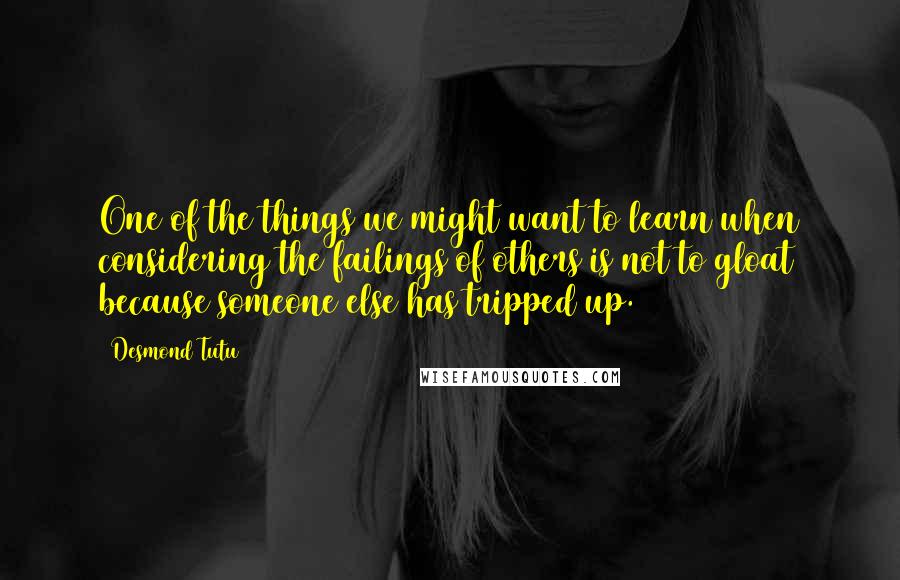 Desmond Tutu Quotes: One of the things we might want to learn when considering the failings of others is not to gloat because someone else has tripped up.