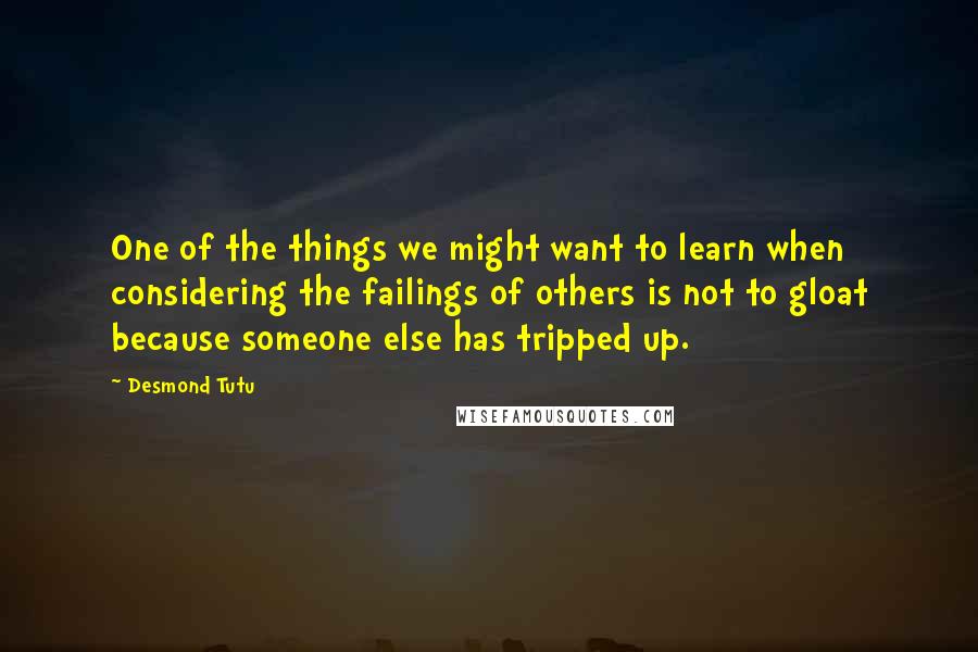 Desmond Tutu Quotes: One of the things we might want to learn when considering the failings of others is not to gloat because someone else has tripped up.