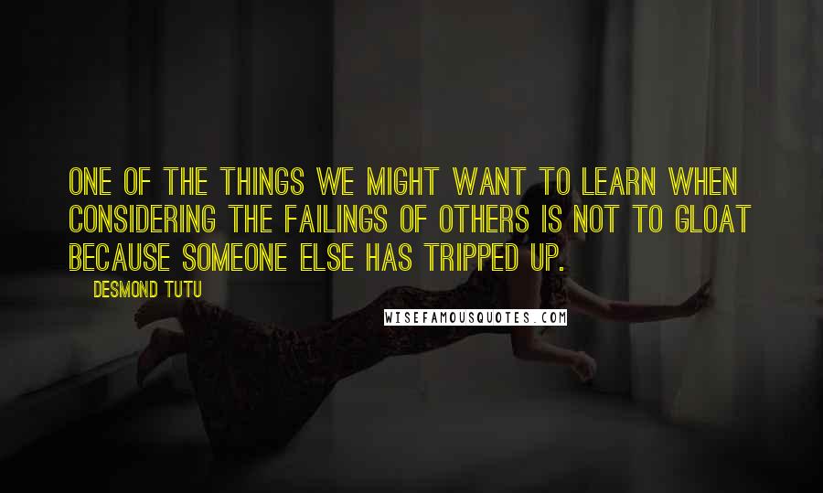 Desmond Tutu Quotes: One of the things we might want to learn when considering the failings of others is not to gloat because someone else has tripped up.