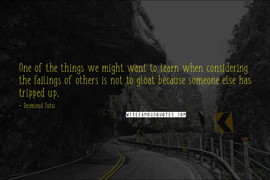 Desmond Tutu Quotes: One of the things we might want to learn when considering the failings of others is not to gloat because someone else has tripped up.