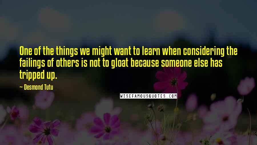 Desmond Tutu Quotes: One of the things we might want to learn when considering the failings of others is not to gloat because someone else has tripped up.