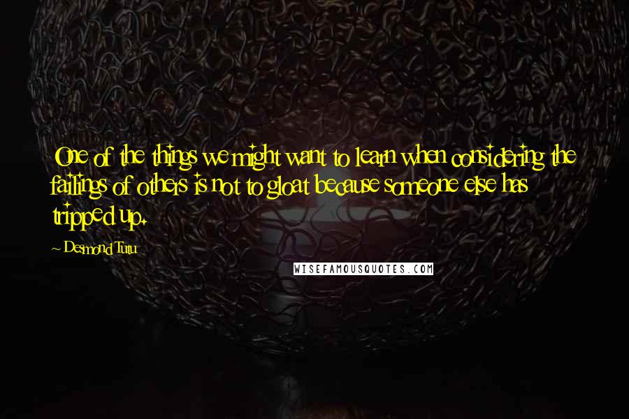 Desmond Tutu Quotes: One of the things we might want to learn when considering the failings of others is not to gloat because someone else has tripped up.