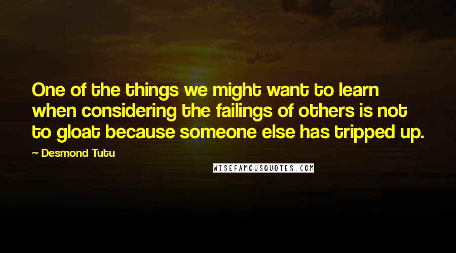 Desmond Tutu Quotes: One of the things we might want to learn when considering the failings of others is not to gloat because someone else has tripped up.