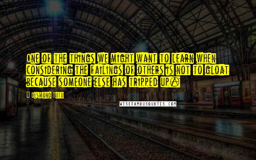 Desmond Tutu Quotes: One of the things we might want to learn when considering the failings of others is not to gloat because someone else has tripped up.