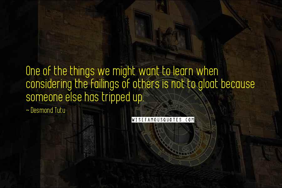 Desmond Tutu Quotes: One of the things we might want to learn when considering the failings of others is not to gloat because someone else has tripped up.