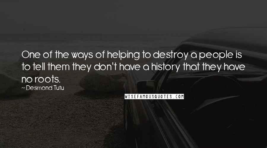 Desmond Tutu Quotes: One of the ways of helping to destroy a people is to tell them they don't have a history that they have no roots.