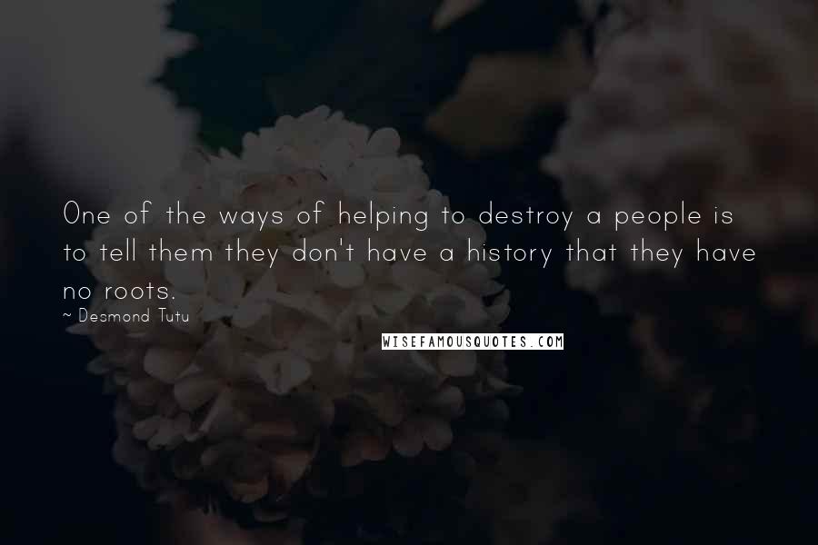 Desmond Tutu Quotes: One of the ways of helping to destroy a people is to tell them they don't have a history that they have no roots.