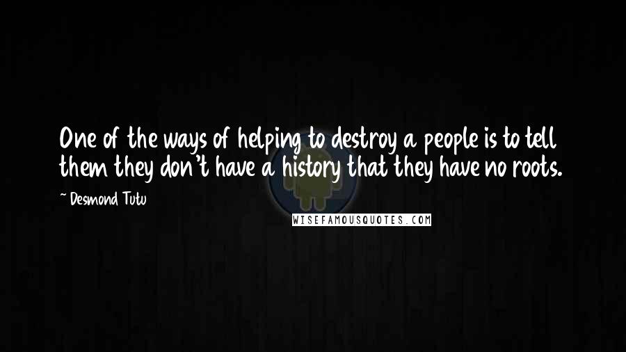 Desmond Tutu Quotes: One of the ways of helping to destroy a people is to tell them they don't have a history that they have no roots.