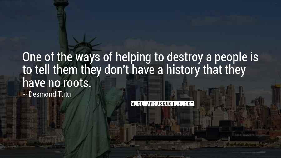 Desmond Tutu Quotes: One of the ways of helping to destroy a people is to tell them they don't have a history that they have no roots.