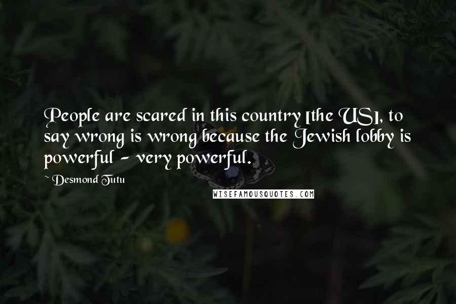 Desmond Tutu Quotes: People are scared in this country [the US], to say wrong is wrong because the Jewish lobby is powerful - very powerful.