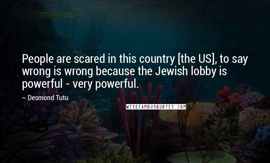 Desmond Tutu Quotes: People are scared in this country [the US], to say wrong is wrong because the Jewish lobby is powerful - very powerful.