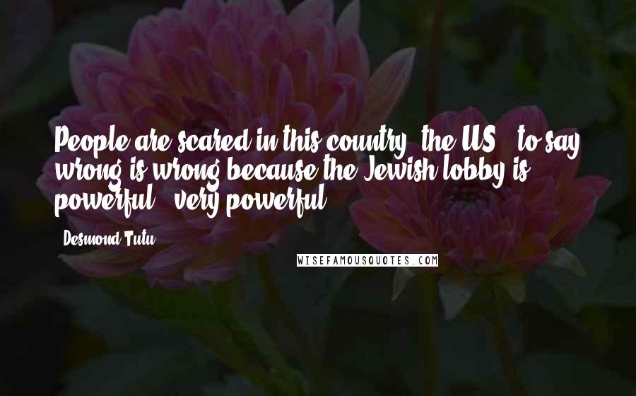 Desmond Tutu Quotes: People are scared in this country [the US], to say wrong is wrong because the Jewish lobby is powerful - very powerful.