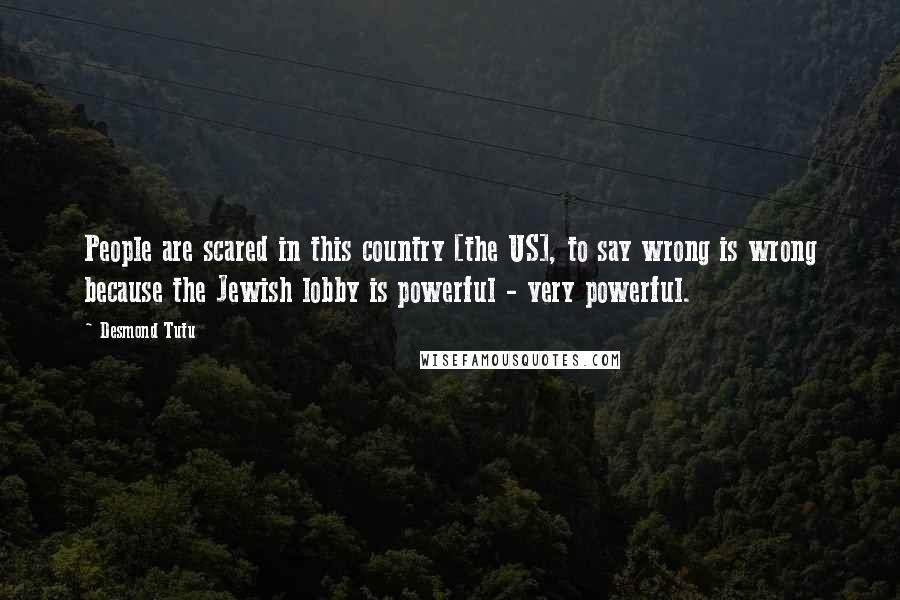 Desmond Tutu Quotes: People are scared in this country [the US], to say wrong is wrong because the Jewish lobby is powerful - very powerful.