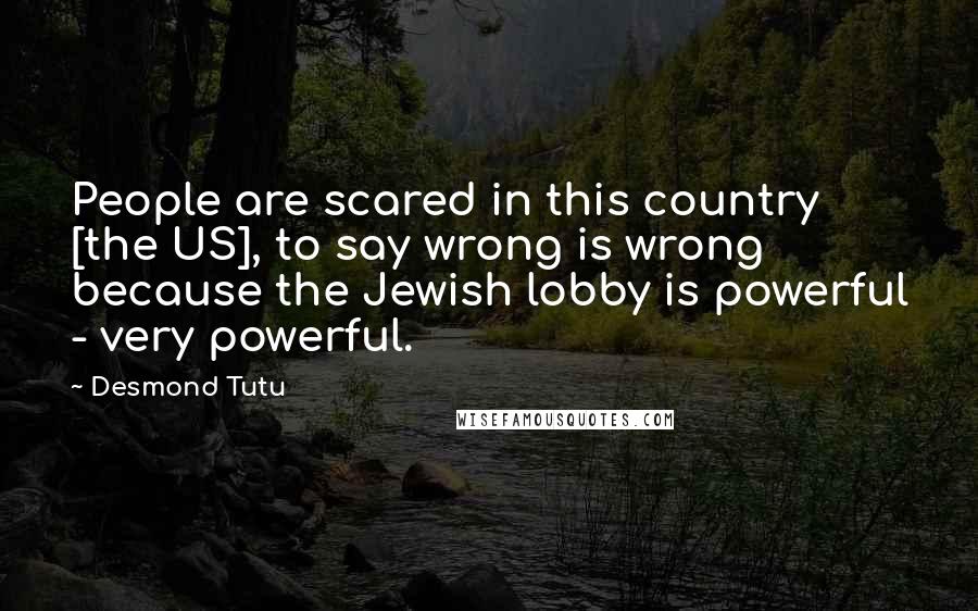 Desmond Tutu Quotes: People are scared in this country [the US], to say wrong is wrong because the Jewish lobby is powerful - very powerful.