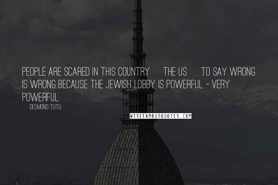 Desmond Tutu Quotes: People are scared in this country [the US], to say wrong is wrong because the Jewish lobby is powerful - very powerful.