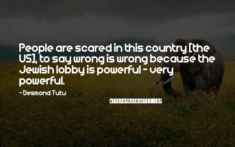 Desmond Tutu Quotes: People are scared in this country [the US], to say wrong is wrong because the Jewish lobby is powerful - very powerful.