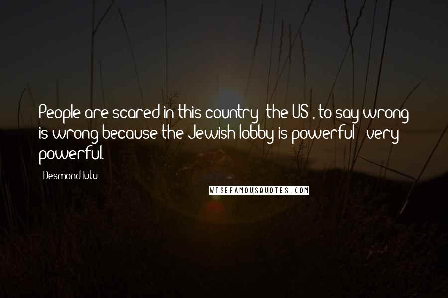 Desmond Tutu Quotes: People are scared in this country [the US], to say wrong is wrong because the Jewish lobby is powerful - very powerful.