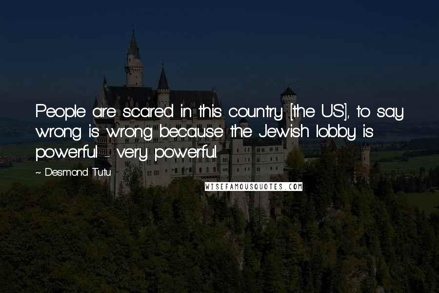 Desmond Tutu Quotes: People are scared in this country [the US], to say wrong is wrong because the Jewish lobby is powerful - very powerful.