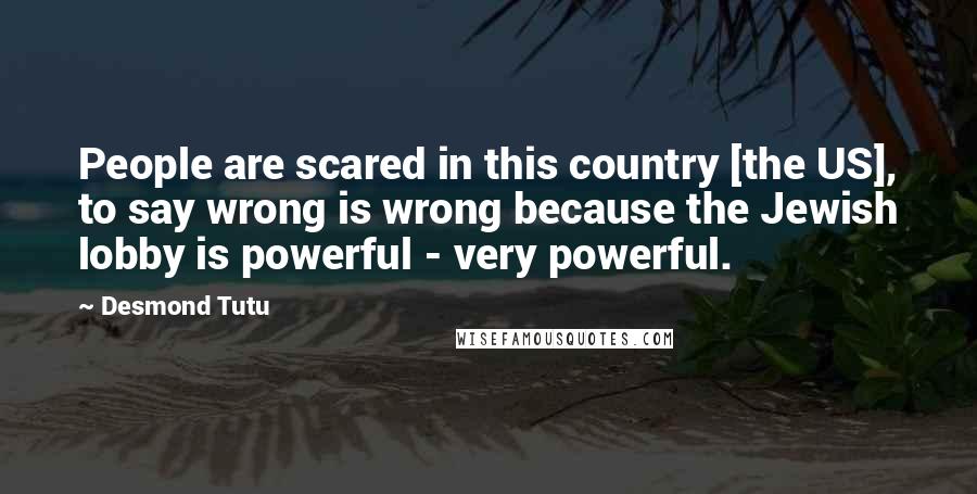 Desmond Tutu Quotes: People are scared in this country [the US], to say wrong is wrong because the Jewish lobby is powerful - very powerful.