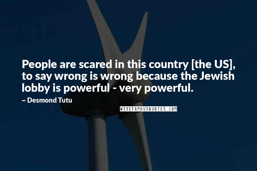 Desmond Tutu Quotes: People are scared in this country [the US], to say wrong is wrong because the Jewish lobby is powerful - very powerful.