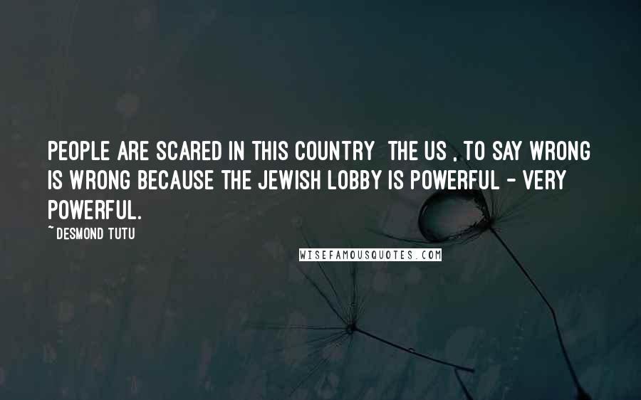 Desmond Tutu Quotes: People are scared in this country [the US], to say wrong is wrong because the Jewish lobby is powerful - very powerful.